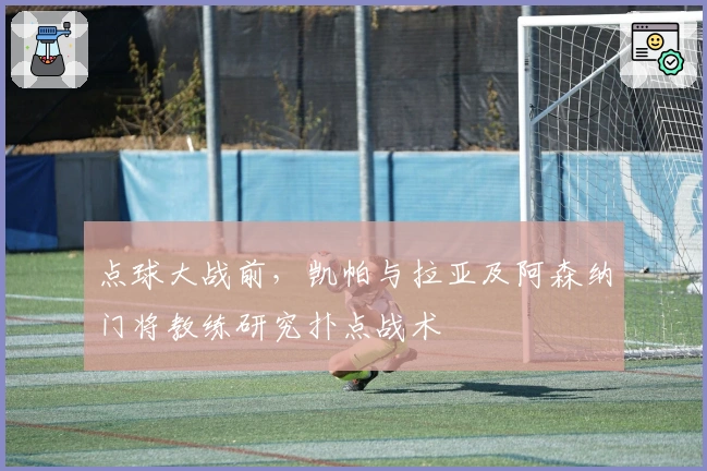 点球大战前，凯帕与拉亚及阿森纳门将教练研究扑点战术