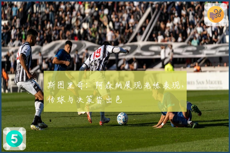 斯图里奇：阿森纳展现老练表现，传球与决策皆出色