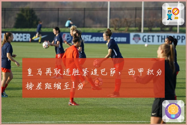 皇马再取连胜紧追巴萨，西甲积分榜差距缩至1分