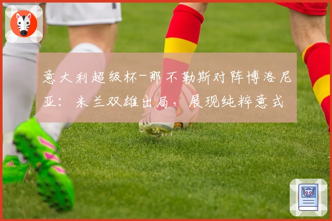 意大利超级杯-那不勒斯对阵博洛尼亚：米兰双雄出局，展现纯粹意式风情