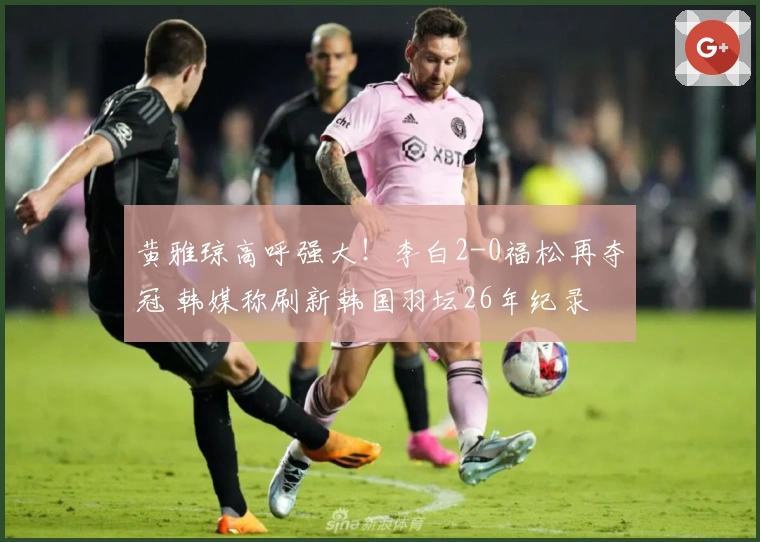 黄雅琼高呼强大！李白2-0福松再夺冠 韩媒称刷新韩国羽坛26年纪录