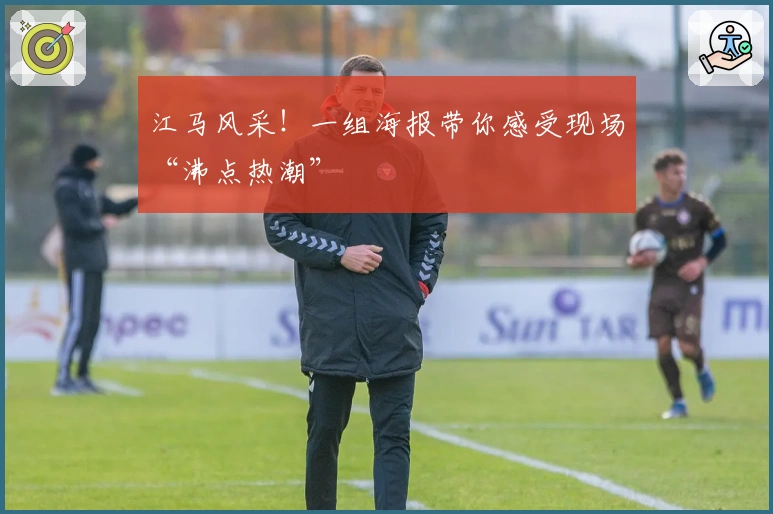 江马风采！一组海报带你感受现场“沸点热潮”