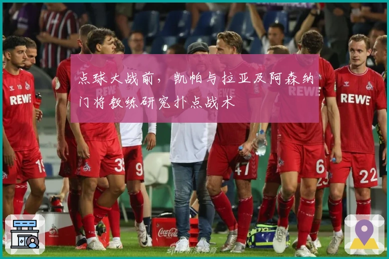 点球大战前，凯帕与拉亚及阿森纳门将教练研究扑点战术