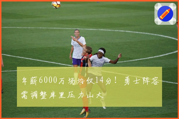 年薪6000万场均仅14分！勇士阵容需调整库里压力山大