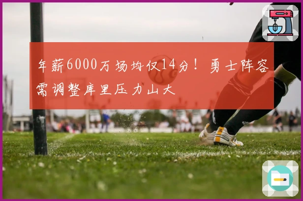 年薪6000万场均仅14分！勇士阵容需调整库里压力山大