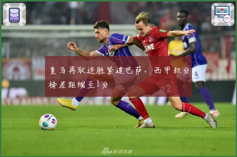 皇马再取连胜紧追巴萨，西甲积分榜差距缩至1分